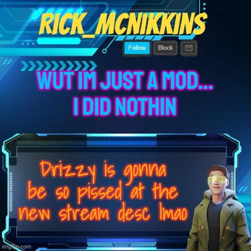 Mcnikkins Temp 3 v2 | WUT IM JUST A MOD...
I DID NOTHIN; Drizzy is gonna be so pissed at the new stream desc lmao | image tagged in mcnikkins temp 3 v2 | made w/ Imgflip meme maker