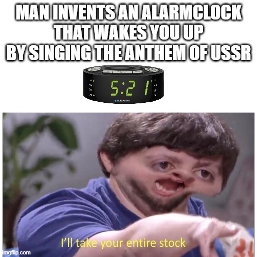 ussr alarm clock | MAN INVENTS AN ALARMCLOCK THAT WAKES YOU UP BY SINGING THE ANTHEM OF USSR | image tagged in ussr anthem,alarm clock | made w/ Imgflip meme maker