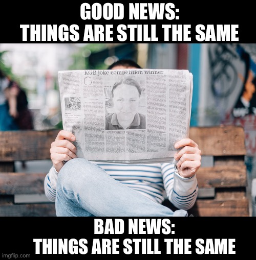 Anno Domini 2022 | GOOD NEWS:
THINGS ARE STILL THE SAME; BAD NEWS:
THINGS ARE STILL THE SAME | image tagged in kgb joke competition winner,good news everyone,bad news | made w/ Imgflip meme maker