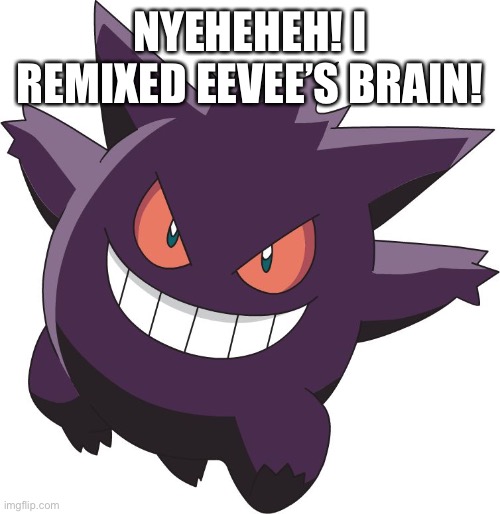 gengar | NYEHEHEH! I REMIXED EEVEE’S BRAIN! | image tagged in gengar | made w/ Imgflip meme maker