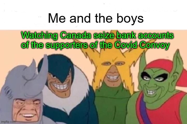 The leader of the convoy was vaccinated and today he's under arrest. It's a good day | Me and the boys; Watching Canada seize bank accounts of the supporters of the Covid Convoy | image tagged in memes,me and the boys | made w/ Imgflip meme maker