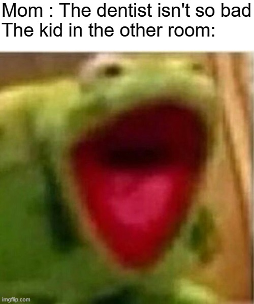 AHHHHHHHHHHHHHHHHHHHHHHHHHHHHHH | Mom : The dentist isn't so bad
The kid in the other room: | image tagged in ahhhhhhhhhhhhh | made w/ Imgflip meme maker
