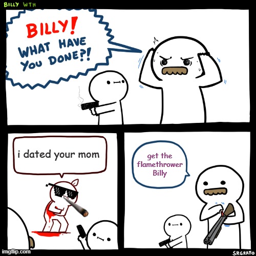 Billy, What Have You Done | i dated your mom; get the flamethrower Billy | image tagged in billy what have you done,fun stream | made w/ Imgflip meme maker