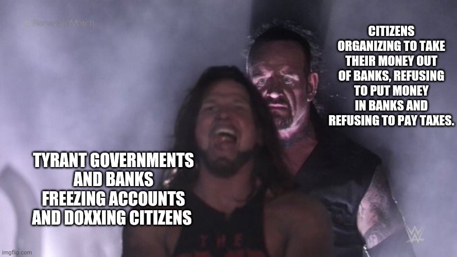 Unite. Fight back. | CITIZENS ORGANIZING TO TAKE THEIR MONEY OUT OF BANKS, REFUSING TO PUT MONEY IN BANKS AND REFUSING TO PAY TAXES. TYRANT GOVERNMENTS AND BANKS FREEZING ACCOUNTS AND DOXXING CITIZENS | image tagged in patriots,government,tyranny,democrats,republicans,banks | made w/ Imgflip meme maker