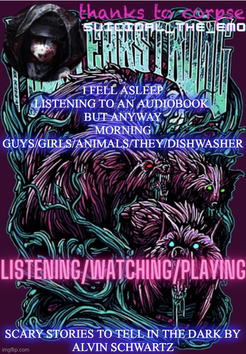 Best audiobooks ever | I FELL ASLEEP LISTENING TO AN AUDIOBOOK 
BUT ANYWAY MORNING GUYS/GIRLS/ANIMALS/THEY/DISHWASHER; SCARY STORIES TO TELL IN THE DARK BY
ALVIN SCHWARTZ | image tagged in new temp | made w/ Imgflip meme maker