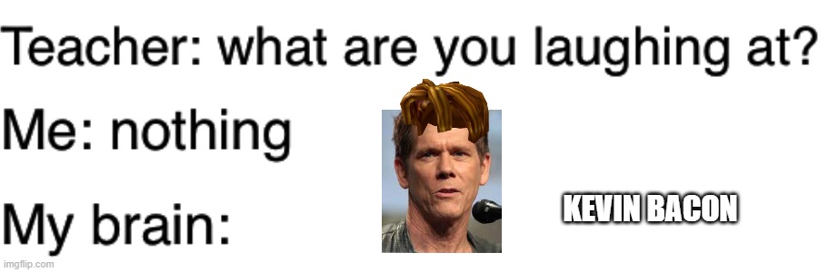 blursed kevin bacon | KEVIN BACON | image tagged in teacher what are you laughing at,blursed images | made w/ Imgflip meme maker