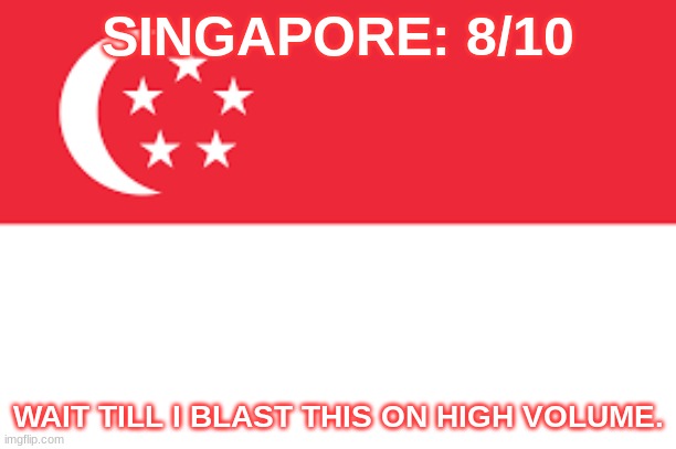 SINGAPORE: 8/10; WAIT TILL I BLAST THIS ON HIGH VOLUME. | made w/ Imgflip meme maker