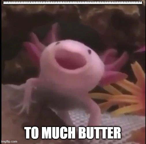happy | AAAAAAAAAAAAAAAAAAAAAAAAAAAAAAAAAAAAAAAAAAAAAAAAAAAAAAAAAAAAAAAAAAAAAAAAAAAAAAAAAA TO MUCH BUTTER | image tagged in happy | made w/ Imgflip meme maker