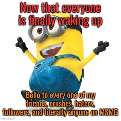 Happy Minion | Now that everyone is finally waking up; Bello to every one of my friends, crushes, haters, followers, and literally anyone on MSMG | image tagged in happy minion | made w/ Imgflip meme maker