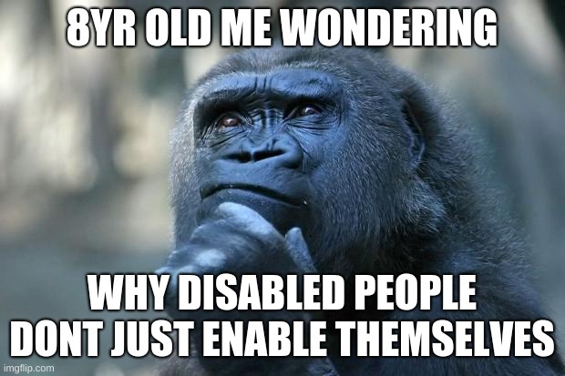 hmmmm | 8YR OLD ME WONDERING; WHY DISABLED PEOPLE DONT JUST ENABLE THEMSELVES | image tagged in deep thoughts | made w/ Imgflip meme maker