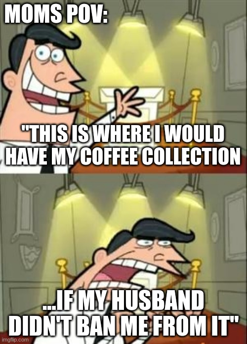 This Is Where I'd Put My Trophy If I Had One | MOMS POV:; "THIS IS WHERE I WOULD HAVE MY COFFEE COLLECTION; ...IF MY HUSBAND DIDN'T BAN ME FROM IT" | image tagged in memes,this is where i'd put my trophy if i had one | made w/ Imgflip meme maker
