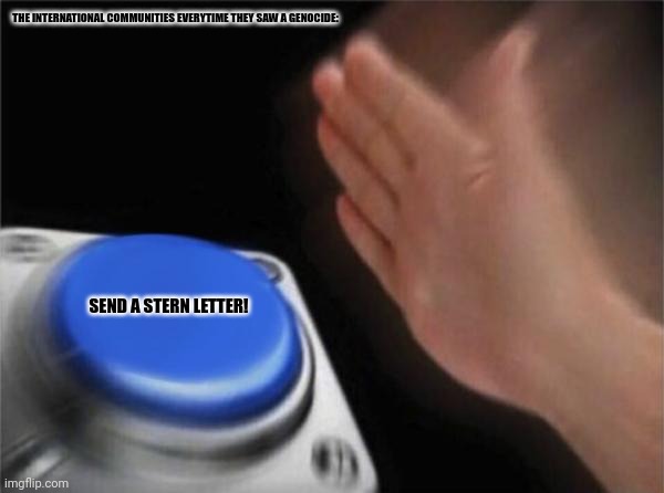 Blank Nut Button Meme | THE INTERNATIONAL COMMUNITIES EVERYTIME THEY SAW A GENOCIDE:; SEND A STERN LETTER! | image tagged in memes,crap,really | made w/ Imgflip meme maker