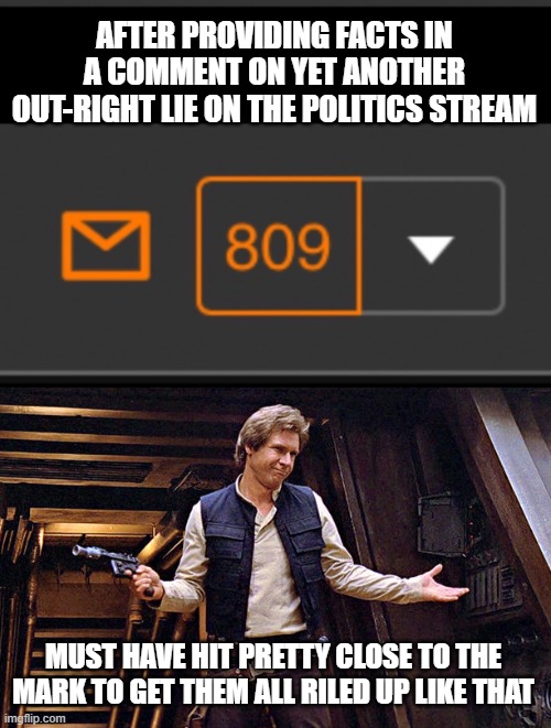 AFTER PROVIDING FACTS IN A COMMENT ON YET ANOTHER OUT-RIGHT LIE ON THE POLITICS STREAM; MUST HAVE HIT PRETTY CLOSE TO THE MARK TO GET THEM ALL RILED UP LIKE THAT | image tagged in han solo who me | made w/ Imgflip meme maker