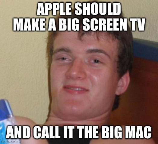 10 Guy |  APPLE SHOULD MAKE A BIG SCREEN TV; AND CALL IT THE BIG MAC | image tagged in memes,10 guy | made w/ Imgflip meme maker