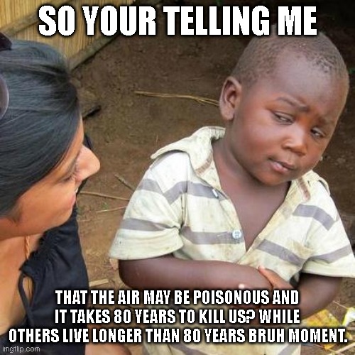 Amogus | SO YOUR TELLING ME; THAT THE AIR MAY BE POISONOUS AND IT TAKES 80 YEARS TO KILL US? WHILE OTHERS LIVE LONGER THAN 80 YEARS BRUH MOMENT. | image tagged in memes,third world skeptical kid | made w/ Imgflip meme maker