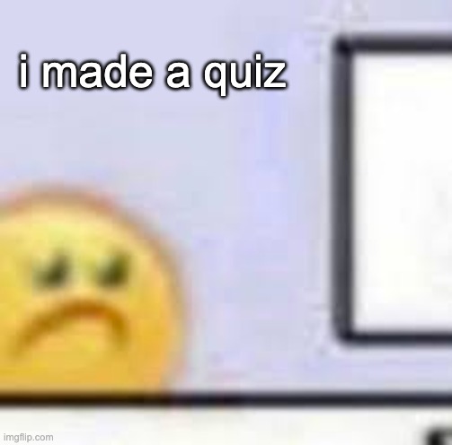 Check in the comments | i made a quiz | image tagged in sad emoji at computer,memes,unfunny | made w/ Imgflip meme maker