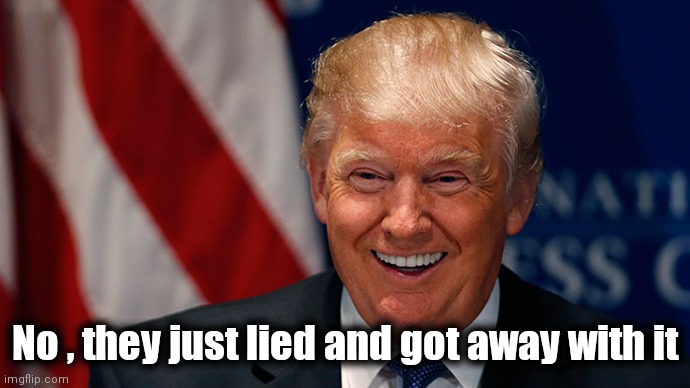 Laughing Donald Trump | No , they just lied and got away with it | image tagged in laughing donald trump | made w/ Imgflip meme maker