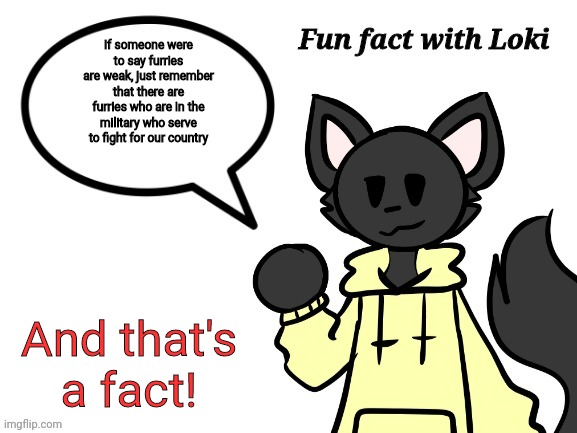 Fun Fact with Loki | If someone were to say furries are weak, just remember that there are furries who are in the military who serve to fight for our country; And that's a fact! | image tagged in fun fact with loki | made w/ Imgflip meme maker