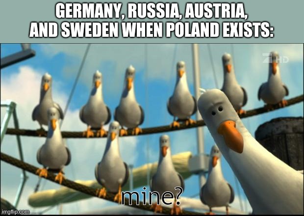 polan cannot into peace | GERMANY, RUSSIA, AUSTRIA, AND SWEDEN WHEN POLAND EXISTS:; mine? | image tagged in nemo seagulls mine | made w/ Imgflip meme maker