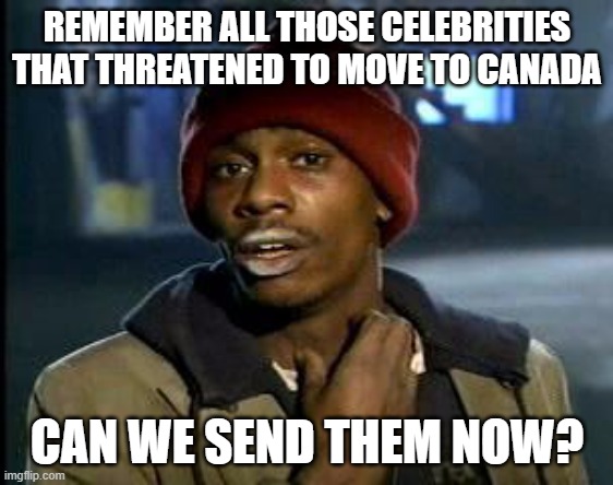 Ya'll Got Any More of That X | REMEMBER ALL THOSE CELEBRITIES THAT THREATENED TO MOVE TO CANADA; CAN WE SEND THEM NOW? | image tagged in ya'll got any more of that x | made w/ Imgflip meme maker