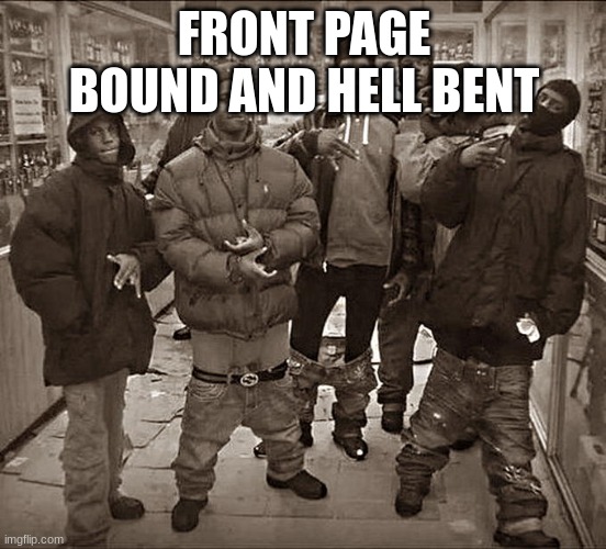 why? | FRONT PAGE BOUND AND HELL BENT | image tagged in all my homies hate | made w/ Imgflip meme maker