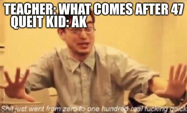 ak47 | QUEIT KID: AK; TEACHER: WHAT COMES AFTER 47 | image tagged in shit went form 0 to 100 | made w/ Imgflip meme maker