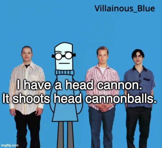 vb | I have a head cannon.
It shoots head cannonballs. | image tagged in vb | made w/ Imgflip meme maker