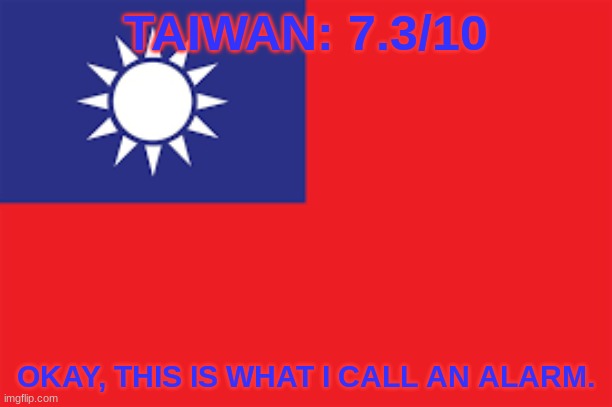 TAIWAN: 7.3/10; OKAY, THIS IS WHAT I CALL AN ALARM. | made w/ Imgflip meme maker