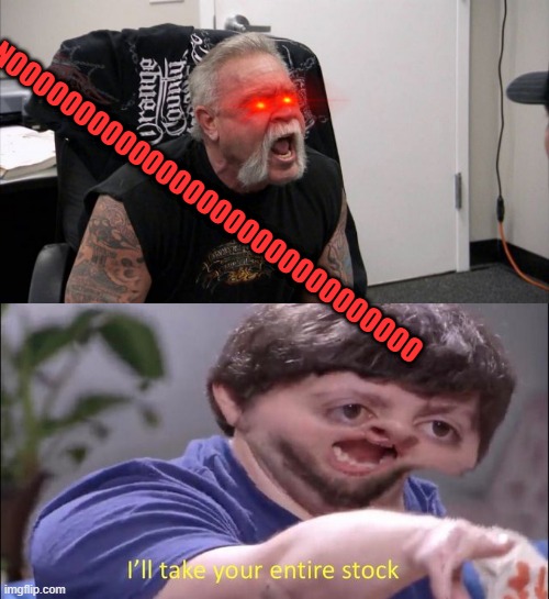 NOOOOOOOOOOOOOOOOOOOOOOOOOOOOOO | image tagged in memes,american chopper argument,i'll take your entire stock | made w/ Imgflip meme maker