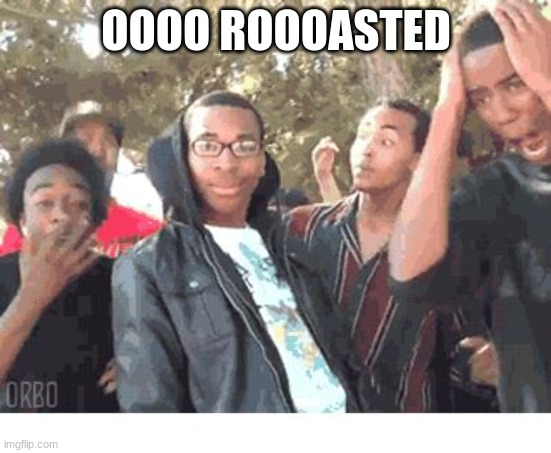 OOOOHHHH!!!! | OOOO ROOOASTED | image tagged in oooohhhh | made w/ Imgflip meme maker