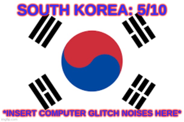 SOUTH KOREA: 5/10; *INSERT COMPUTER GLITCH NOISES HERE* | made w/ Imgflip meme maker