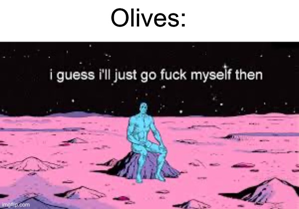 i guess i’ll just go fuck myself then | Olives: | image tagged in i guess i ll just go fuck myself then | made w/ Imgflip meme maker