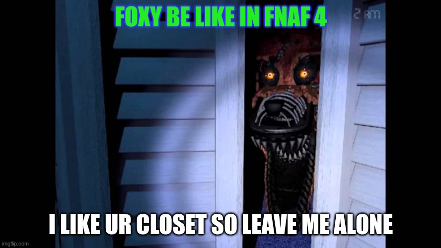 just fnaf 4 be like | FOXY BE LIKE IN FNAF 4; I LIKE UR CLOSET SO LEAVE ME ALONE | image tagged in foxy fnaf 4 | made w/ Imgflip meme maker