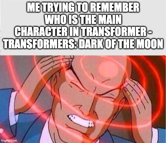 I hate flat stanley | ME TRYING TO REMEMBER WHO IS THE MAIN CHARACTER IN TRANSFORMER - TRANSFORMERS: DARK OF THE MOON | image tagged in me trying to remember | made w/ Imgflip meme maker