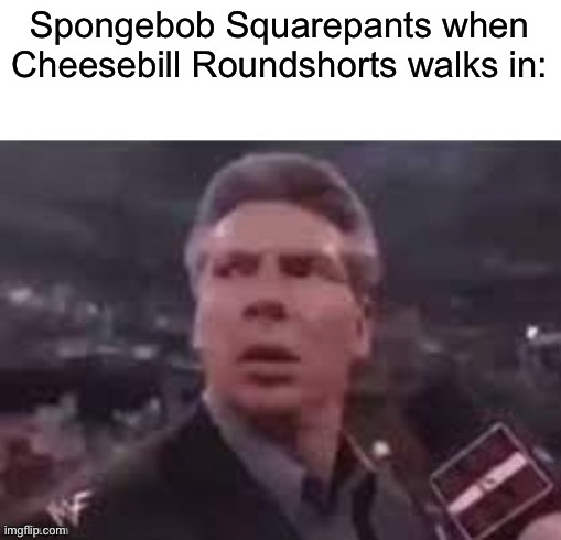 x when x walks in | Spongebob Squarepants when Cheesebill Roundshorts walks in: | image tagged in x when x walks in | made w/ Imgflip meme maker