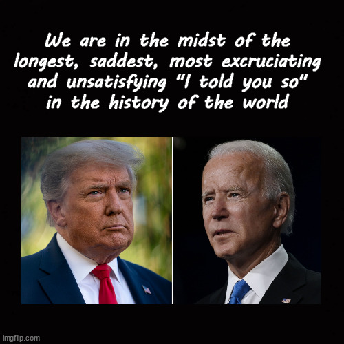 The longest "I told you so" ever | We are in the midst of the
longest, saddest, most excruciating
and unsatisfying "I told you so"
in the history of the world | image tagged in trump,biden | made w/ Imgflip meme maker