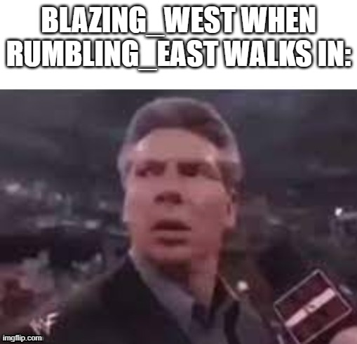 helo | BLAZING_WEST WHEN RUMBLING_EAST WALKS IN: | image tagged in memes,funny,not funny,msmg | made w/ Imgflip meme maker