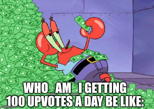 mr crab on money bath | WHO_AM_I GETTING 100 UPVOTES A DAY BE LIKE: | image tagged in mr crab on money bath | made w/ Imgflip meme maker