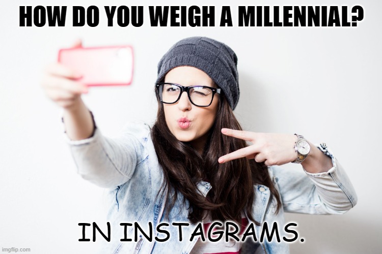 Daily Bad Dad Joke Feb 18 2022 | HOW DO YOU WEIGH A MILLENNIAL? IN INSTAGRAMS. | image tagged in millenial | made w/ Imgflip meme maker