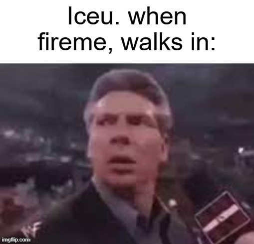 helo | Iceu. when fireme, walks in: | image tagged in x when x walks in,memes,funny,not funny,msmg | made w/ Imgflip meme maker