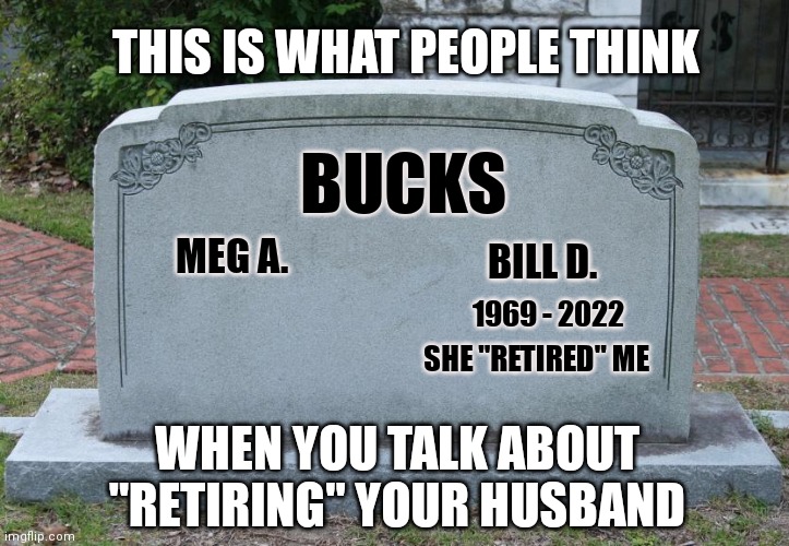 When MLM Huns talk about retiring their husbands with their MLM "business" | THIS IS WHAT PEOPLE THINK; BUCKS; BILL D. MEG A. 1969 - 2022; SHE "RETIRED" ME; WHEN YOU TALK ABOUT "RETIRING" YOUR HUSBAND | image tagged in gravestone,anti mlm memes,retire my husband memes,mlm hun memes,mlm huns,anti mlm | made w/ Imgflip meme maker
