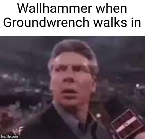 x when x walks in | Wallhammer when Groundwrench walks in | image tagged in x when x walks in | made w/ Imgflip meme maker