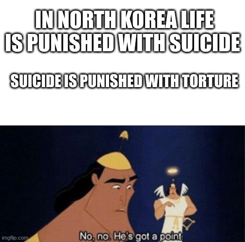 No no he's got a point | IN NORTH KOREA LIFE IS PUNISHED WITH SUICIDE; SUICIDE IS PUNISHED WITH TORTURE | image tagged in no no he's got a point | made w/ Imgflip meme maker