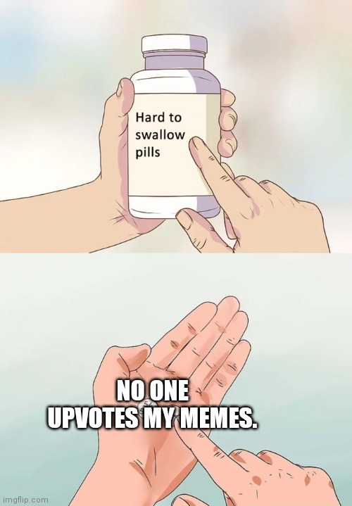 Upvotes Pls | NO ONE UPVOTES MY MEMES. | image tagged in memes,hard to swallow pills | made w/ Imgflip meme maker