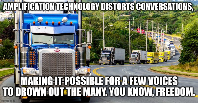 Thoughts and prayers for all them truckers honking for ... silencing other voices | AMPLIFICATION TECHNOLOGY DISTORTS CONVERSATIONS, MAKING IT POSSIBLE FOR A FEW VOICES TO DROWN OUT THE MANY. YOU KNOW, FREEDOM. | image tagged in trucker convoy,justice,freedom,prison | made w/ Imgflip meme maker