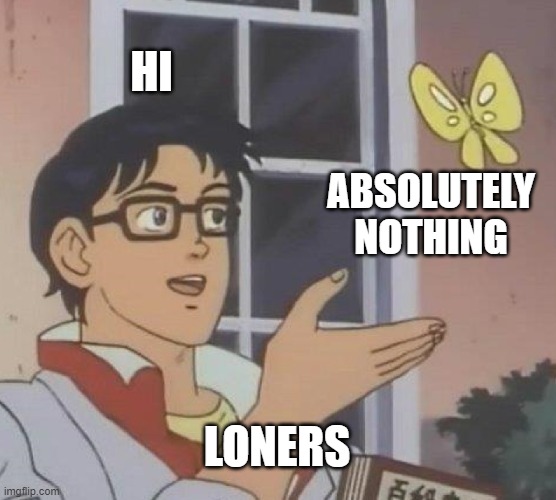 loners being lonely | HI; ABSOLUTELY NOTHING; LONERS | image tagged in memes,is this a pigeon | made w/ Imgflip meme maker