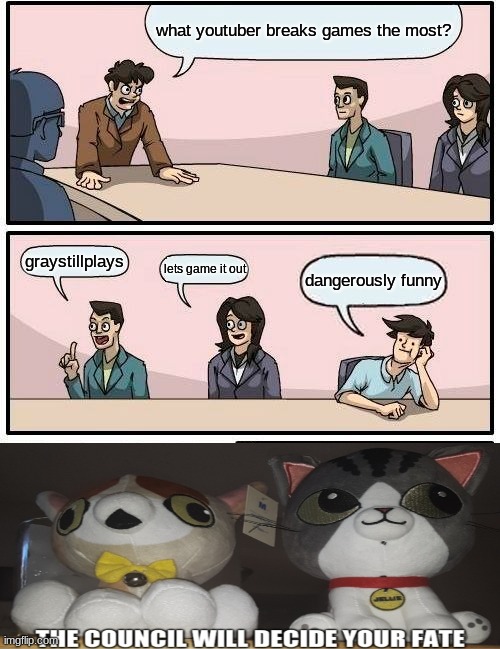 the three masochist of gaming | what youtuber breaks games the most? graystillplays; lets game it out; dangerously funny | image tagged in memes,boardroom meeting suggestion | made w/ Imgflip meme maker