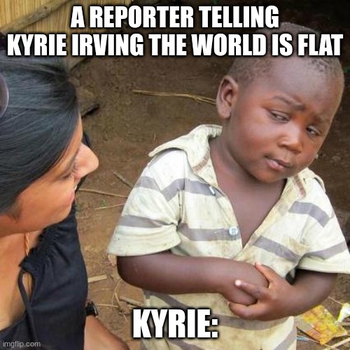 Third World Skeptical Kid Meme | A REPORTER TELLING KYRIE IRVING THE WORLD IS FLAT; KYRIE: | image tagged in memes,third world skeptical kid | made w/ Imgflip meme maker