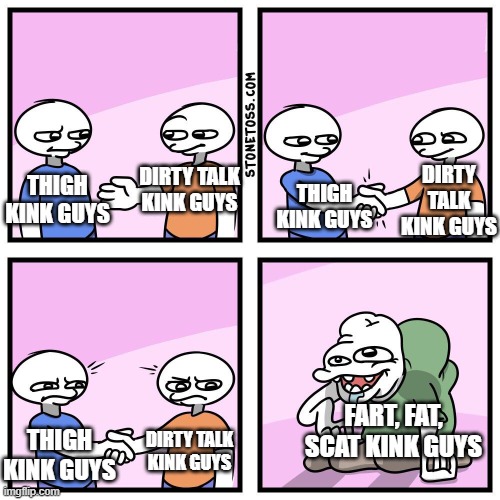 gross | DIRTY TALK KINK GUYS; DIRTY TALK KINK GUYS; THIGH KINK GUYS; THIGH KINK GUYS; FART, FAT, SCAT KINK GUYS; DIRTY TALK KINK GUYS; THIGH KINK GUYS | image tagged in two guys shake hands | made w/ Imgflip meme maker