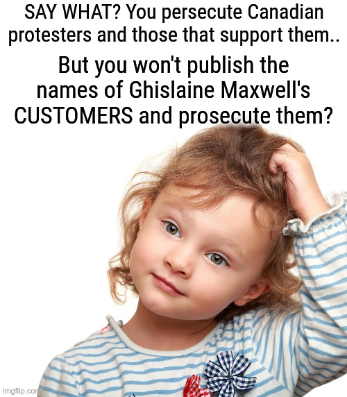 WAKING UP YET? |  SAY WHAT? You persecute Canadian protesters and those that support them.. But you won't publish the names of Ghislaine Maxwell's CUSTOMERS and prosecute them? | image tagged in child questioning why,protesters,ghislaine maxwell,jeffrey epstein,bill clinton | made w/ Imgflip meme maker